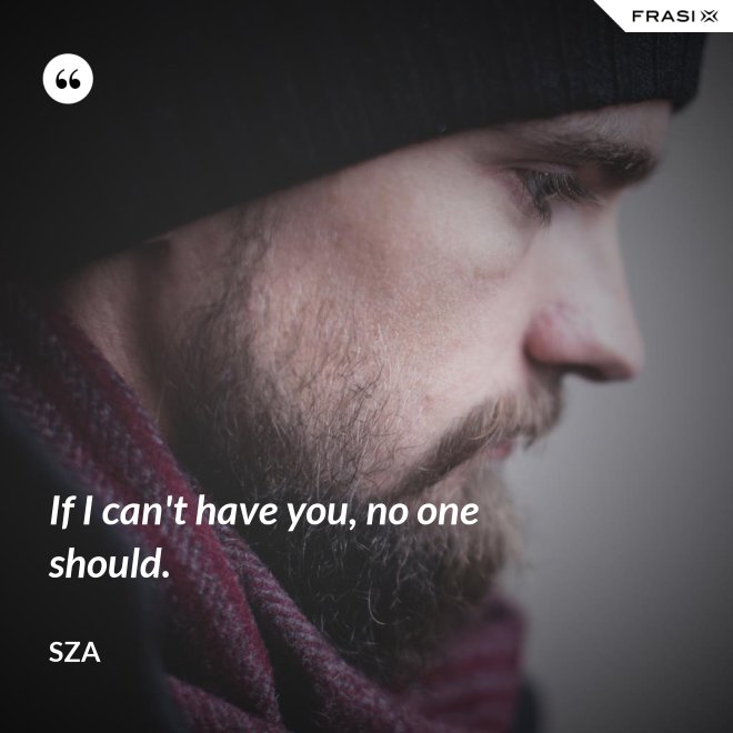 If I can't have you, no one should. - SZA