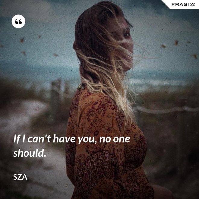 If I can't have you, no one should. - SZA