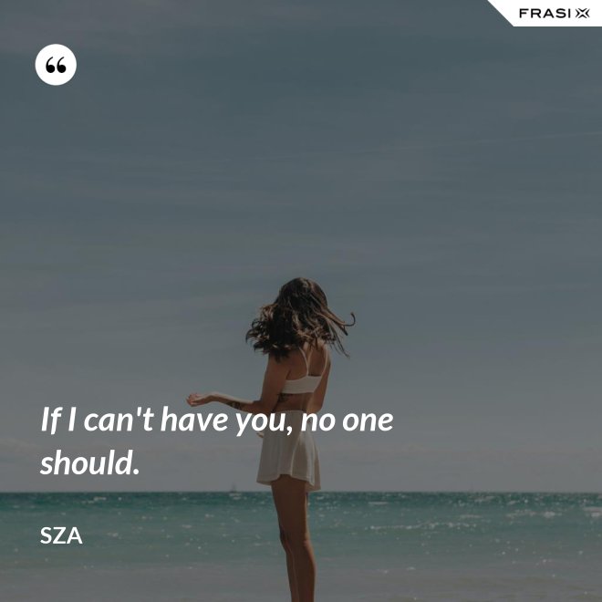 If I can't have you, no one should. - SZA