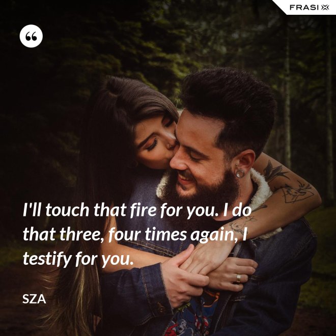 I'll touch that fire for you. I do that three, four times again, I testify for you. - SZA