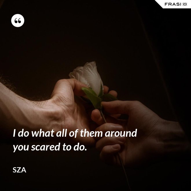I do what all of them around you scared to do. - SZA