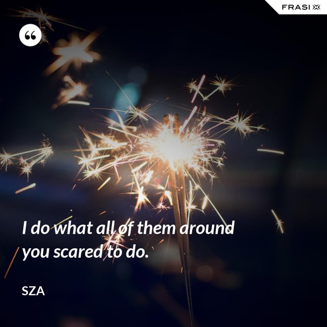 I do what all of them around you scared to do. - SZA