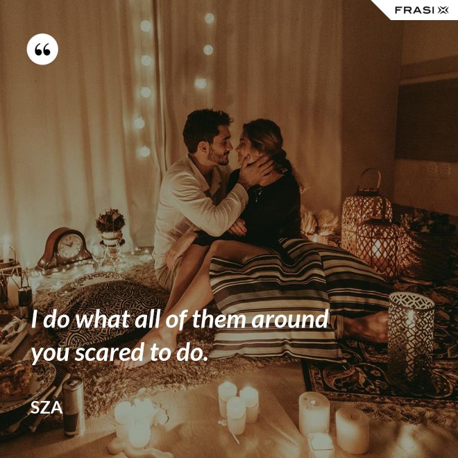 I do what all of them around you scared to do. - SZA