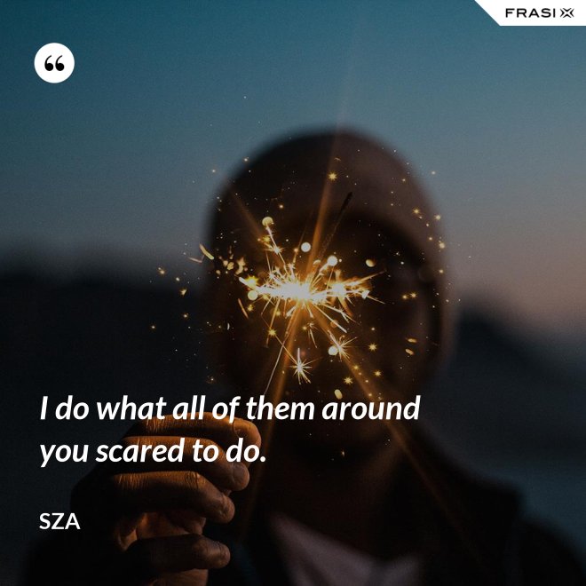I do what all of them around you scared to do. - SZA