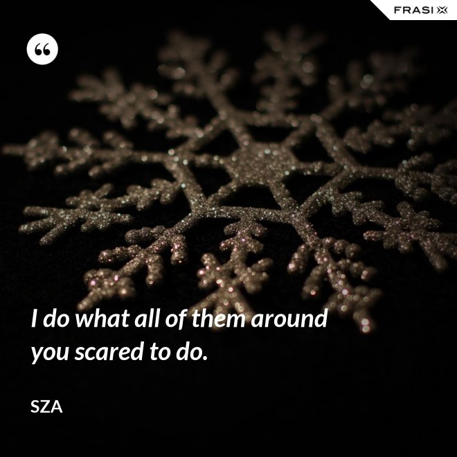 I do what all of them around you scared to do. - SZA