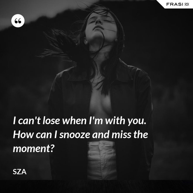 I can't lose when I'm with you. How can I snooze and miss the moment? - SZA