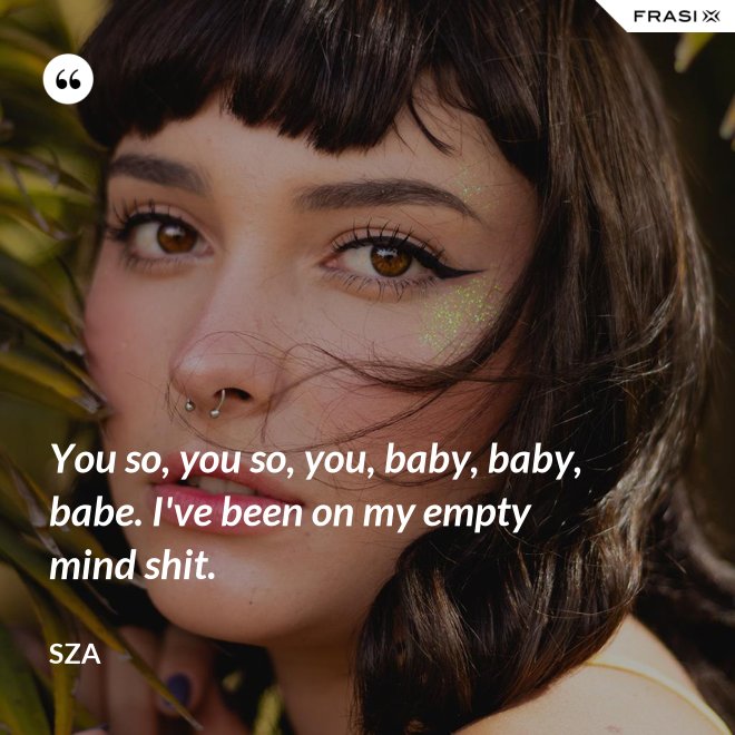 You so, you so, you, baby, baby, babe. I've been on my empty mind shit. - SZA