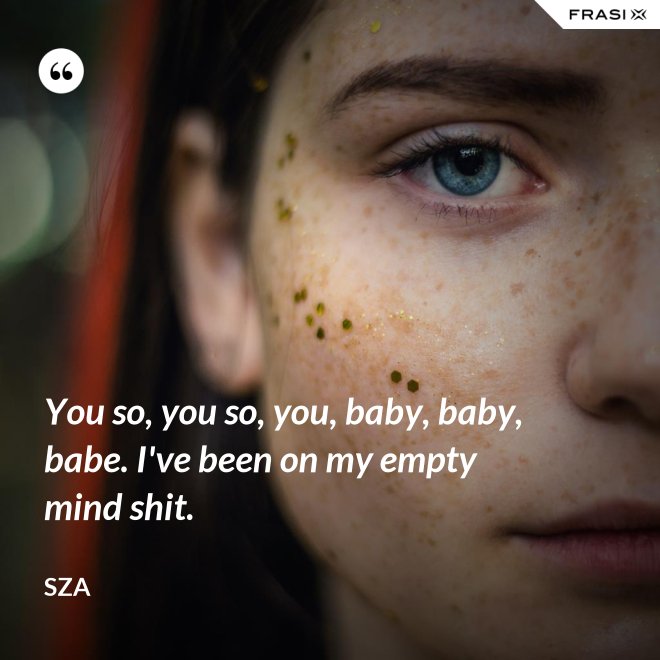 You so, you so, you, baby, baby, babe. I've been on my empty mind shit. - SZA