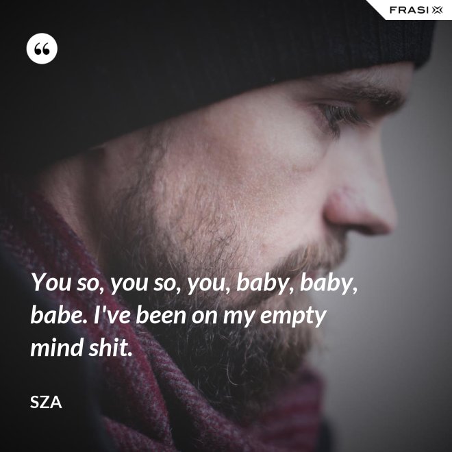 You so, you so, you, baby, baby, babe. I've been on my empty mind shit. - SZA