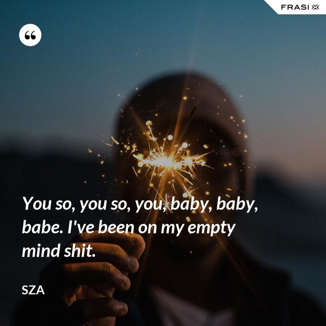 You so, you so, you, baby, baby, babe. I've been on my empty mind shit. - SZA