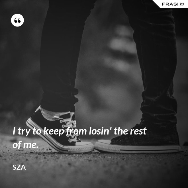 I try to keep from losin' the rest of me. - SZA