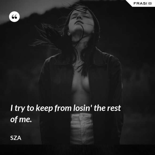 I try to keep from losin' the rest of me. - SZA