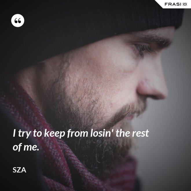 I try to keep from losin' the rest of me. - SZA