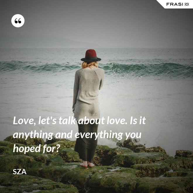 Love, let's talk about love. Is it anything and everything you hoped for? - SZA