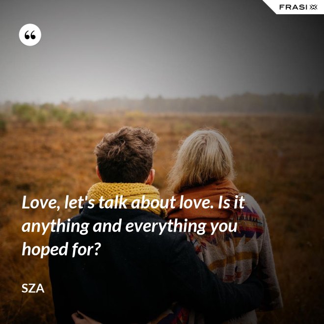 Love, let's talk about love. Is it anything and everything you hoped for? - SZA