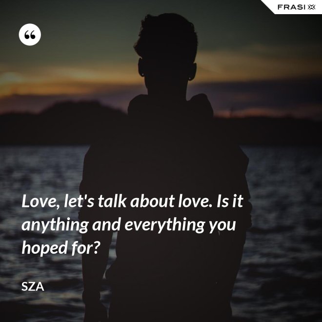 Love, let's talk about love. Is it anything and everything you hoped for? - SZA