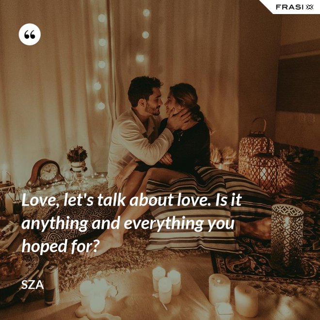 Love, let's talk about love. Is it anything and everything you hoped for? - SZA