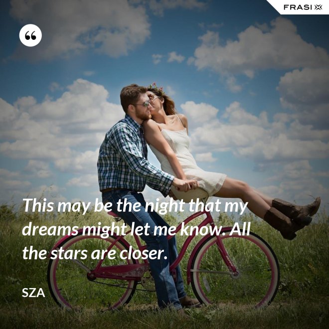 This may be the night that my dreams might let me know. All the stars are closer. - SZA