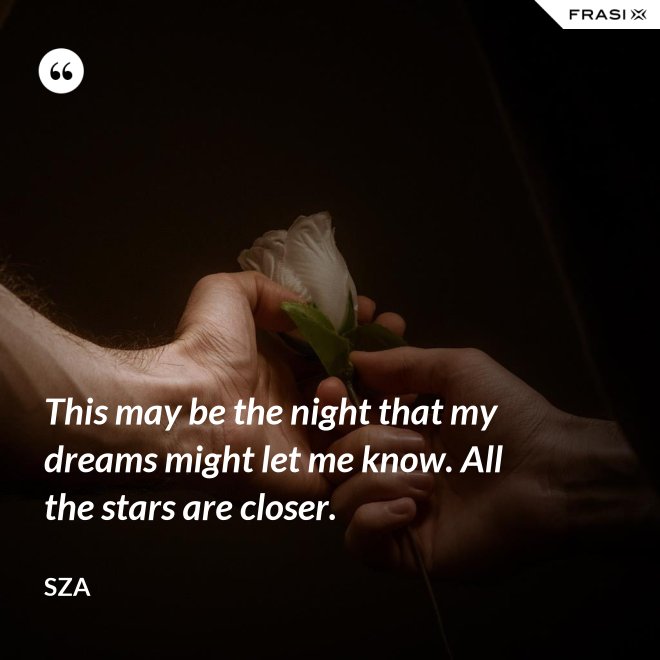 This may be the night that my dreams might let me know. All the stars are closer. - SZA