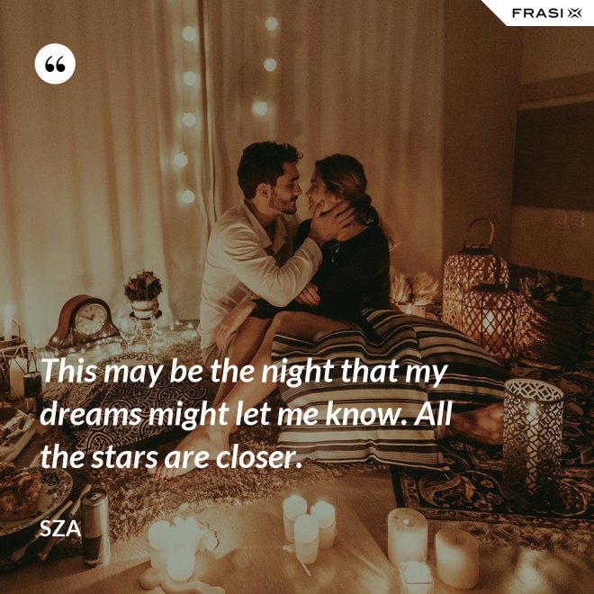 This may be the night that my dreams might let me know. All the stars are closer. - SZA