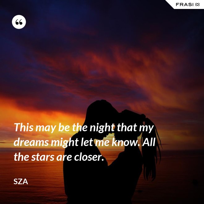 This may be the night that my dreams might let me know. All the stars are closer. - SZA