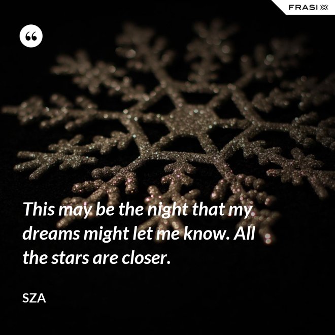 This may be the night that my dreams might let me know. All the stars are closer. - SZA