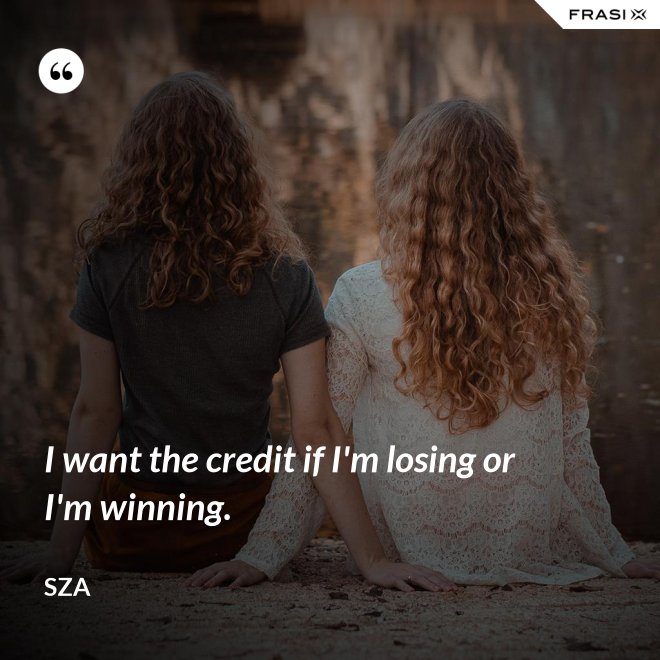 I want the credit if I'm losing or I'm winning. - SZA