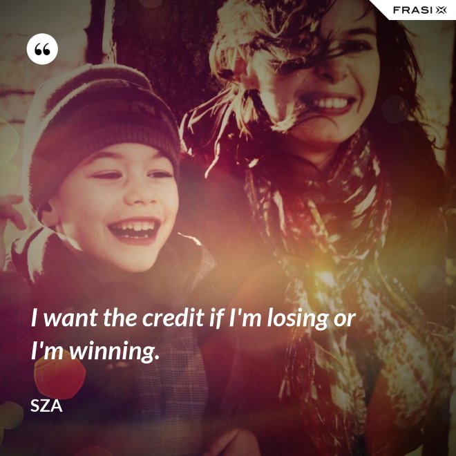 I want the credit if I'm losing or I'm winning. - SZA