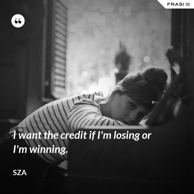 I want the credit if I'm losing or I'm winning. - SZA