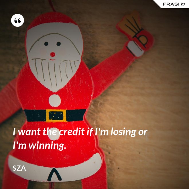 I want the credit if I'm losing or I'm winning. - SZA