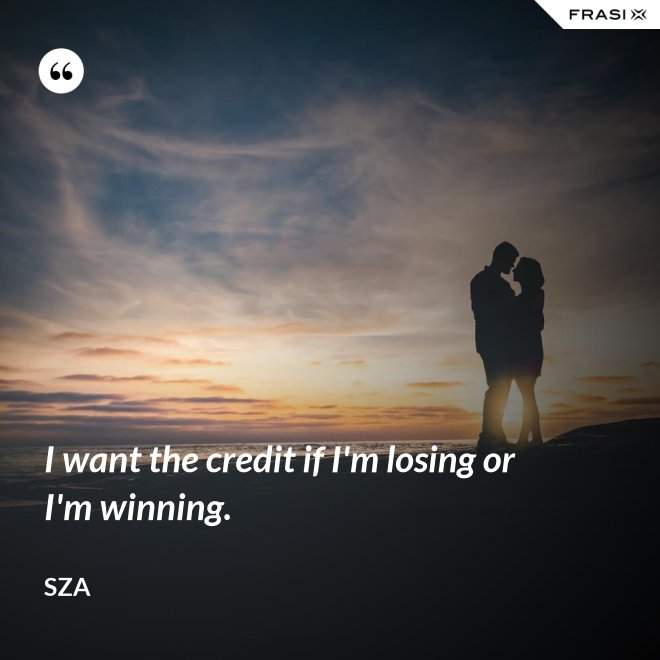 I want the credit if I'm losing or I'm winning. - SZA