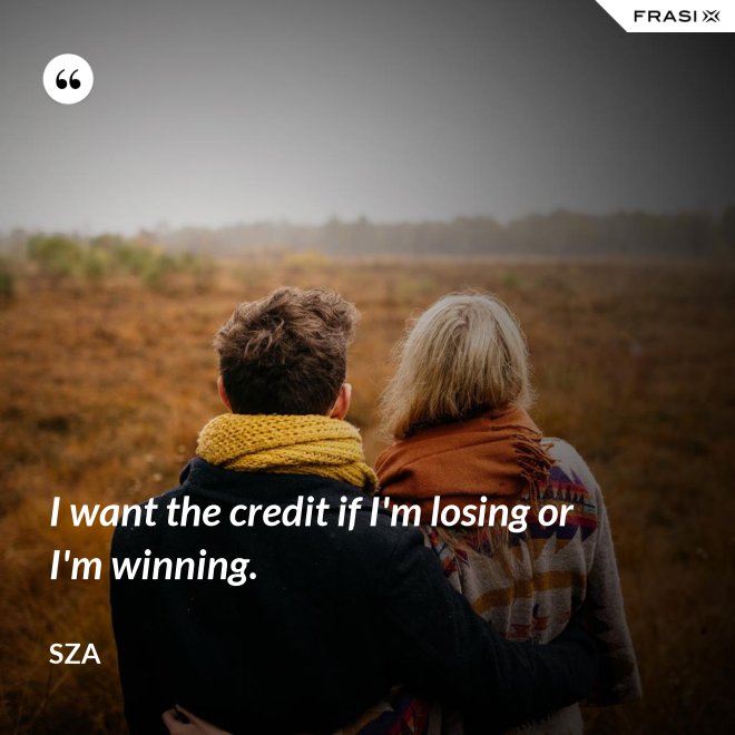 I want the credit if I'm losing or I'm winning. - SZA