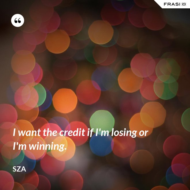 I want the credit if I'm losing or I'm winning. - SZA