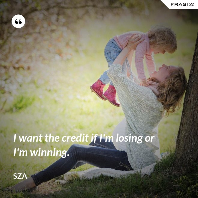 I want the credit if I'm losing or I'm winning. - SZA