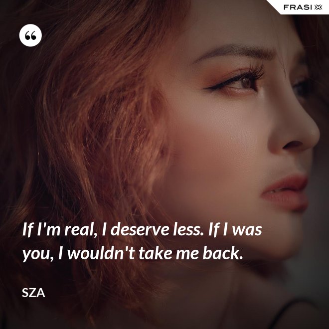 If I'm real, I deserve less. If I was you, I wouldn't take me back. - SZA