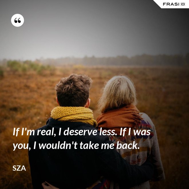 If I'm real, I deserve less. If I was you, I wouldn't take me back. - SZA