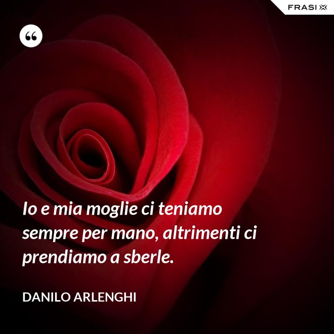 Io e mia moglie ci teniamo sempre per mano, altrimenti ci prendiamo a sberle. - Danilo Arlenghi