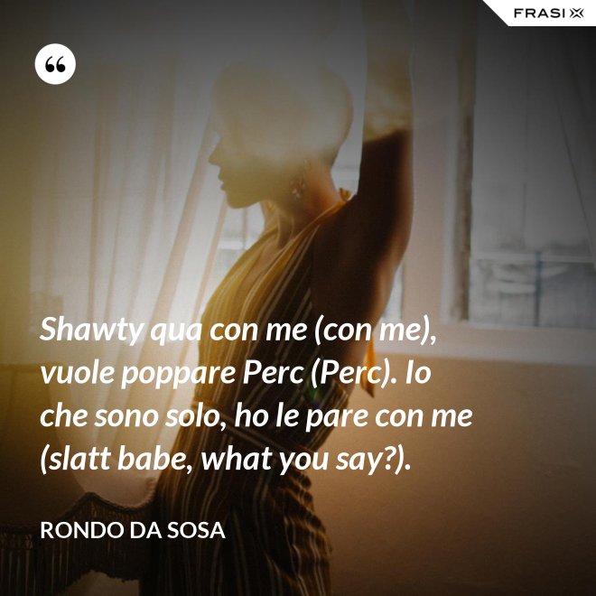 Shawty qua con me (con me), vuole poppare Perc (Perc). Io che sono solo, ho le pare con me (slatt babe, what you say?). - Rondo da Sosa