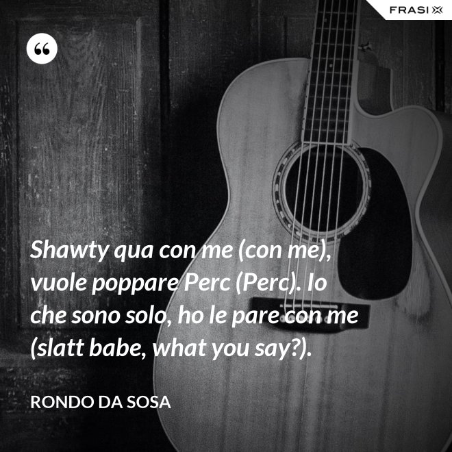 Shawty qua con me (con me), vuole poppare Perc (Perc). Io che sono solo, ho le pare con me (slatt babe, what you say?). - Rondo da Sosa