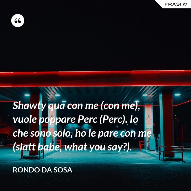 Shawty qua con me (con me), vuole poppare Perc (Perc). Io che sono solo, ho le pare con me (slatt babe, what you say?). - Rondo da Sosa