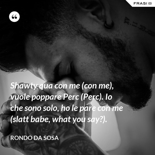 Shawty qua con me (con me), vuole poppare Perc (Perc). Io che sono solo, ho le pare con me (slatt babe, what you say?). - Rondo da Sosa