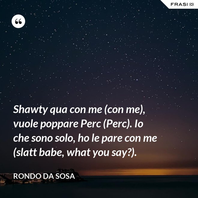 Shawty qua con me (con me), vuole poppare Perc (Perc). Io che sono solo, ho le pare con me (slatt babe, what you say?). - Rondo da Sosa