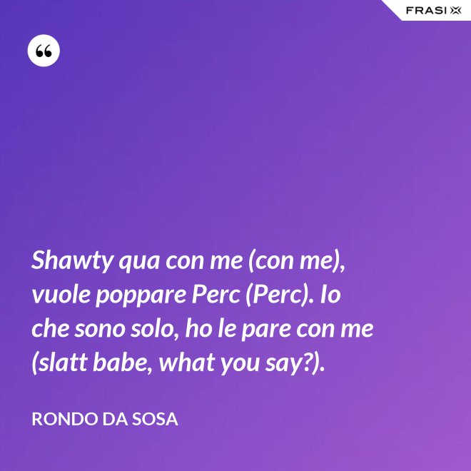Shawty qua con me (con me), vuole poppare Perc (Perc). Io che sono solo, ho le pare con me (slatt babe, what you say?). - Rondo da Sosa