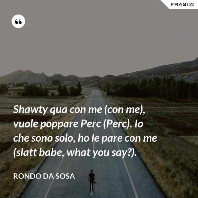 Shawty qua con me (con me), vuole poppare Perc (Perc). Io che sono solo, ho le pare con me (slatt babe, what you say?). - Rondo da Sosa