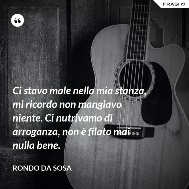 Ci stavo male nella mia stanza, mi ricordo non mangiavo niente. Ci nutrivamo di arroganza, non è filato mai nulla bene. - Rondo da Sosa