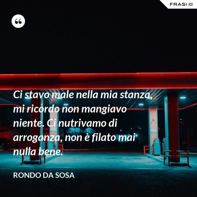 Ci stavo male nella mia stanza, mi ricordo non mangiavo niente. Ci nutrivamo di arroganza, non è filato mai nulla bene. - Rondo da Sosa
