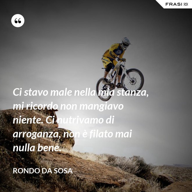 Ci stavo male nella mia stanza, mi ricordo non mangiavo niente. Ci nutrivamo di arroganza, non è filato mai nulla bene. - Rondo da Sosa
