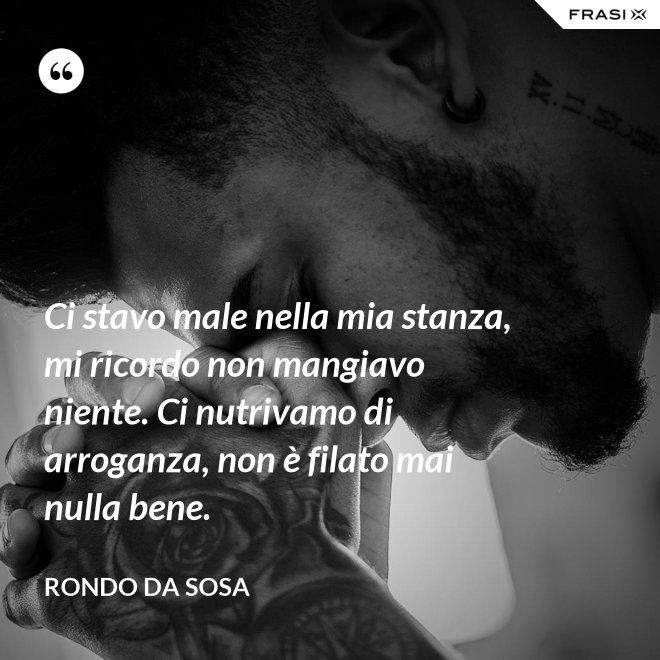 Ci stavo male nella mia stanza, mi ricordo non mangiavo niente. Ci nutrivamo di arroganza, non è filato mai nulla bene. - Rondo da Sosa