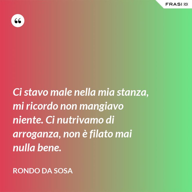 Ci stavo male nella mia stanza, mi ricordo non mangiavo niente. Ci nutrivamo di arroganza, non è filato mai nulla bene. - Rondo da Sosa