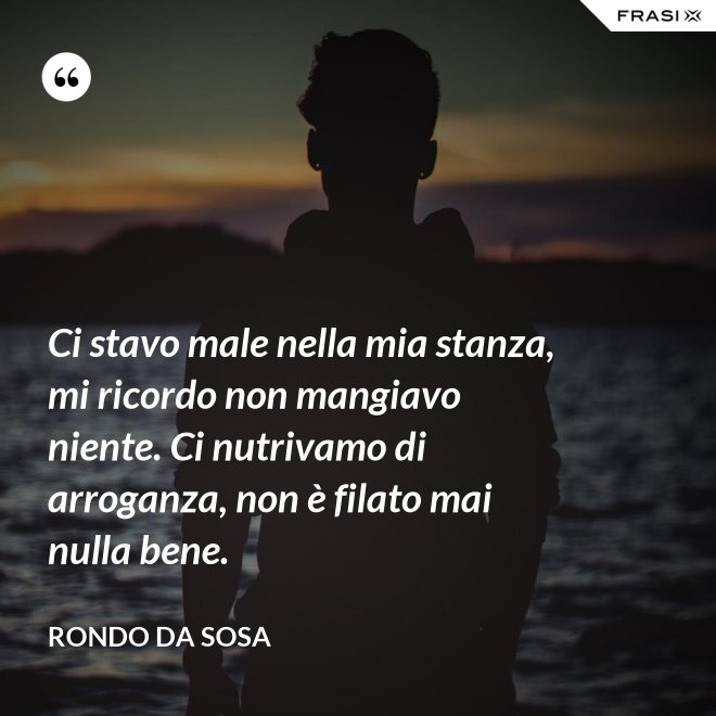 Ci stavo male nella mia stanza, mi ricordo non mangiavo niente. Ci nutrivamo di arroganza, non è filato mai nulla bene. - Rondo da Sosa